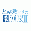 とある熟ロリの歌う前髪一直線Ⅱ（ウタウイヌ）