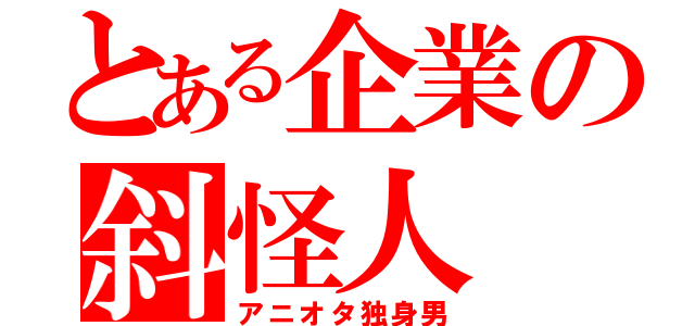 とある企業の斜怪人（アニオタ独身男）