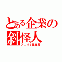 とある企業の斜怪人（アニオタ独身男）