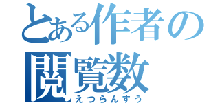 とある作者の閲覧数（えつらんすう）