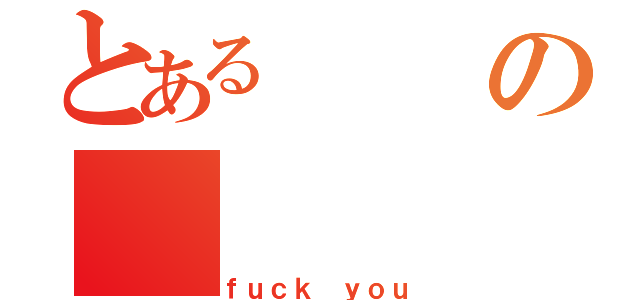 とあるの（ｆｕｃｋ ｙｏｕ）