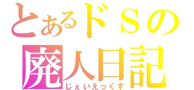 とあるドＳの廃人日記（じぇいえっくす）