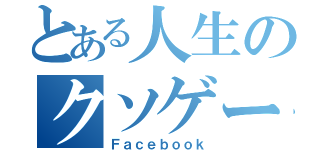 とある人生のクソゲー（Ｆａｃｅｂｏｏｋ）