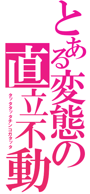 とある変態の直立不動（タッタタッタチンコガタッタ）