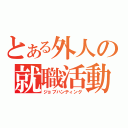 とある外人の就職活動（ジョブハンティング）