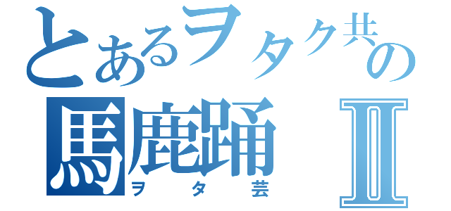 とあるヲタク共の馬鹿踊Ⅱ（ヲタ芸）