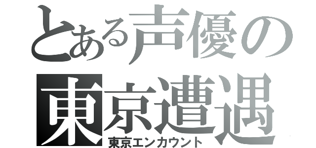 とある声優の東京遭遇（東京エンカウント）