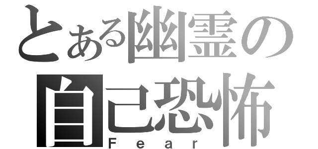 とある幽霊の自己恐怖（Ｆｅａｒ）