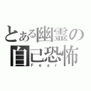 とある幽霊の自己恐怖（Ｆｅａｒ）