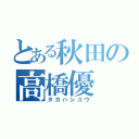 とある秋田の高橋優（タカハシユウ）