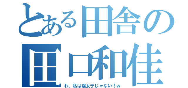 とある田舎の田口和佳（わ、私は腐女子じゃない！ｗ）