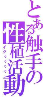 とある触手の性植活動（イグゥゥゥゥ）