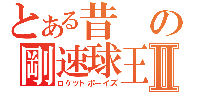 とある昔の剛速球王Ⅱ（ロケットボーイズ）