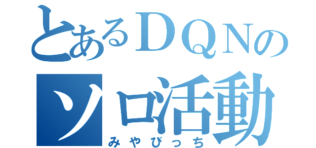 とあるＤＱＮのソロ活動（みやびっち）