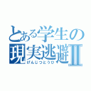 とある学生の現実逃避Ⅱ（げんじつとうひ）