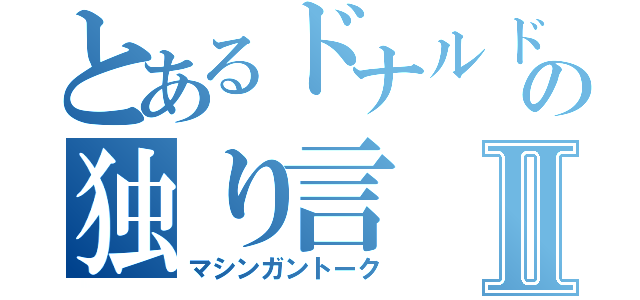 とあるドナルドの独り言Ⅱ（マシンガントーク）