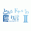 とあるドナルドの独り言Ⅱ（マシンガントーク）