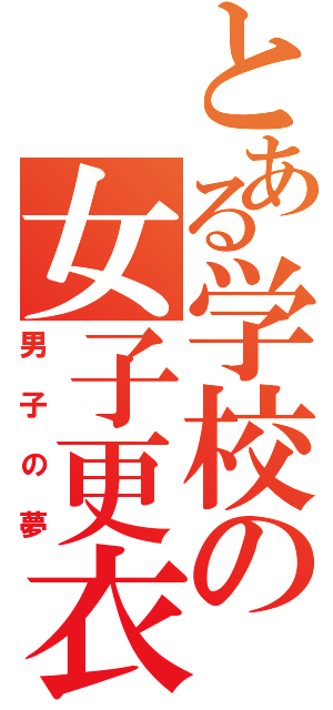 とある学校の女子更衣室（男子の夢）