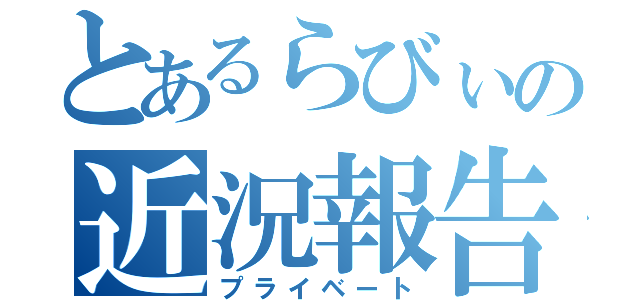 とあるらびぃの近況報告（プライベート）