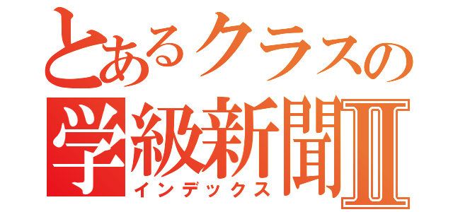 とあるクラスの学級新聞Ⅱ（インデックス）