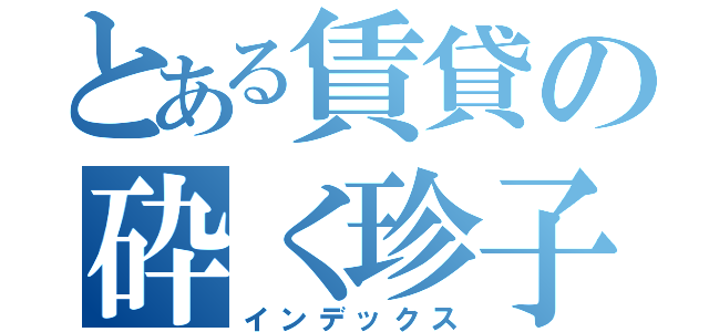 とある賃貸の砕く珍子（インデックス）