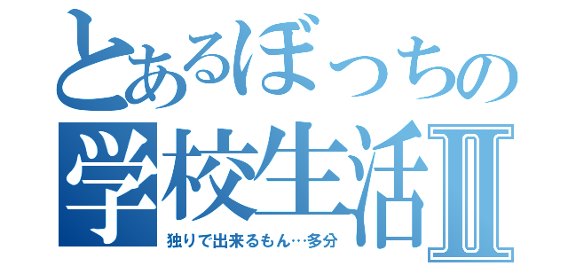 とあるぼっちの学校生活Ⅱ（独りで出来るもん…多分）