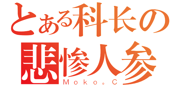 とある科长の悲惨人参（Ｍｏｋｏ。Ｃ）