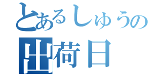 とあるしゅうの出荷日（）