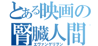 とある映画の腎臓人間（エヴァンゲリヲン）