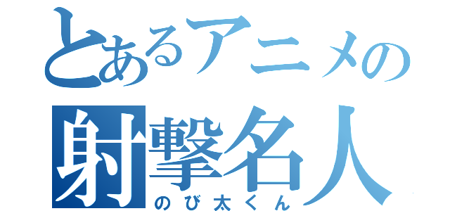 とあるアニメの射撃名人（のび太くん）