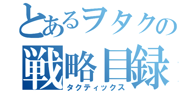 とあるヲタクの戦略目録（タクティックス）