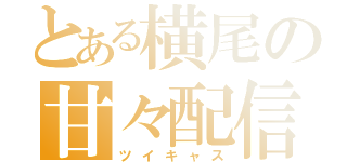 とある横尾の甘々配信（ツイキャス）