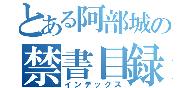 とある阿部城の禁書目録（インデックス）