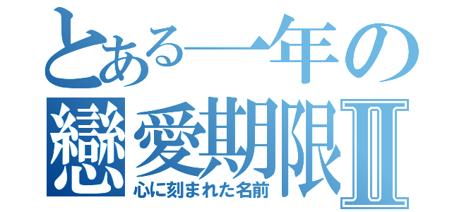 とある一年の戀愛期限Ⅱ（心に刻まれた名前）