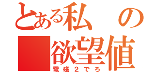 とある私の　欲望値（電磁２でろ）