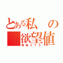 とある私の　欲望値（電磁２でろ）