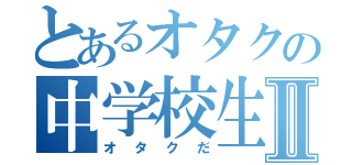 とあるオタクの中学校生活Ⅱ（オタクだ）