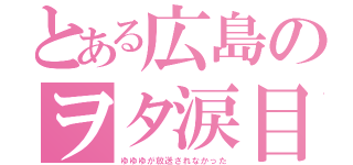 とある広島のヲタ涙目（ゆゆゆが放送されなかった）