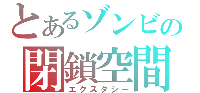 とあるゾンビの閉鎖空間（エクスタシー）