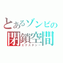 とあるゾンビの閉鎖空間（エクスタシー）