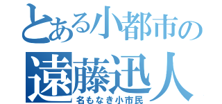 とある小都市の遠藤迅人（名もなき小市民）