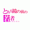 とある鏡の前の若者（ナルシスト）