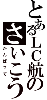 とあるＬＣ航のさいこう（がんばって）