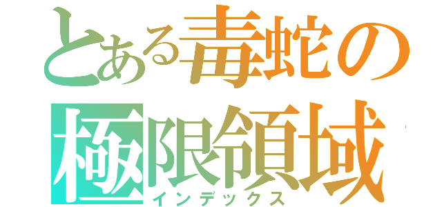 とある毒蛇の極限領域（インデックス）