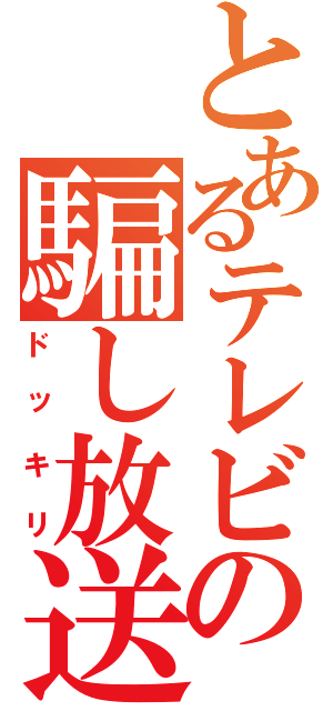 とあるテレビの騙し放送（ドッキリ）