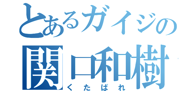 とあるガイジの関口和樹（くたばれ）