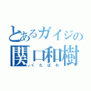 とあるガイジの関口和樹（くたばれ）