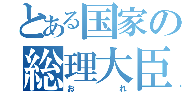 とある国家の総理大臣（おれ）