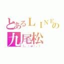 とあるＬＩＮＥの九尾松（（。・ω・。））