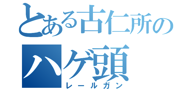 とある古仁所のハゲ頭（レールガン）